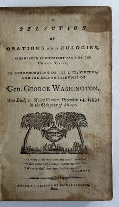 Selection of orations and eulogies pronounced in different parts of the United States, in commemoration of the life, virtues, and pre-eminent services of Gen. George Washington, who died, at Mount Vernon, December 14, 1799; in the 68th year of his age, A.